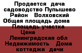 Продается  дача садоводство Пупышево › Район ­ Волховский › Общая площадь дома ­ 35 › Площадь участка ­ 6 › Цена ­ 420 000 - Ленинградская обл. Недвижимость » Дома, коттеджи, дачи продажа   . Ленинградская обл.